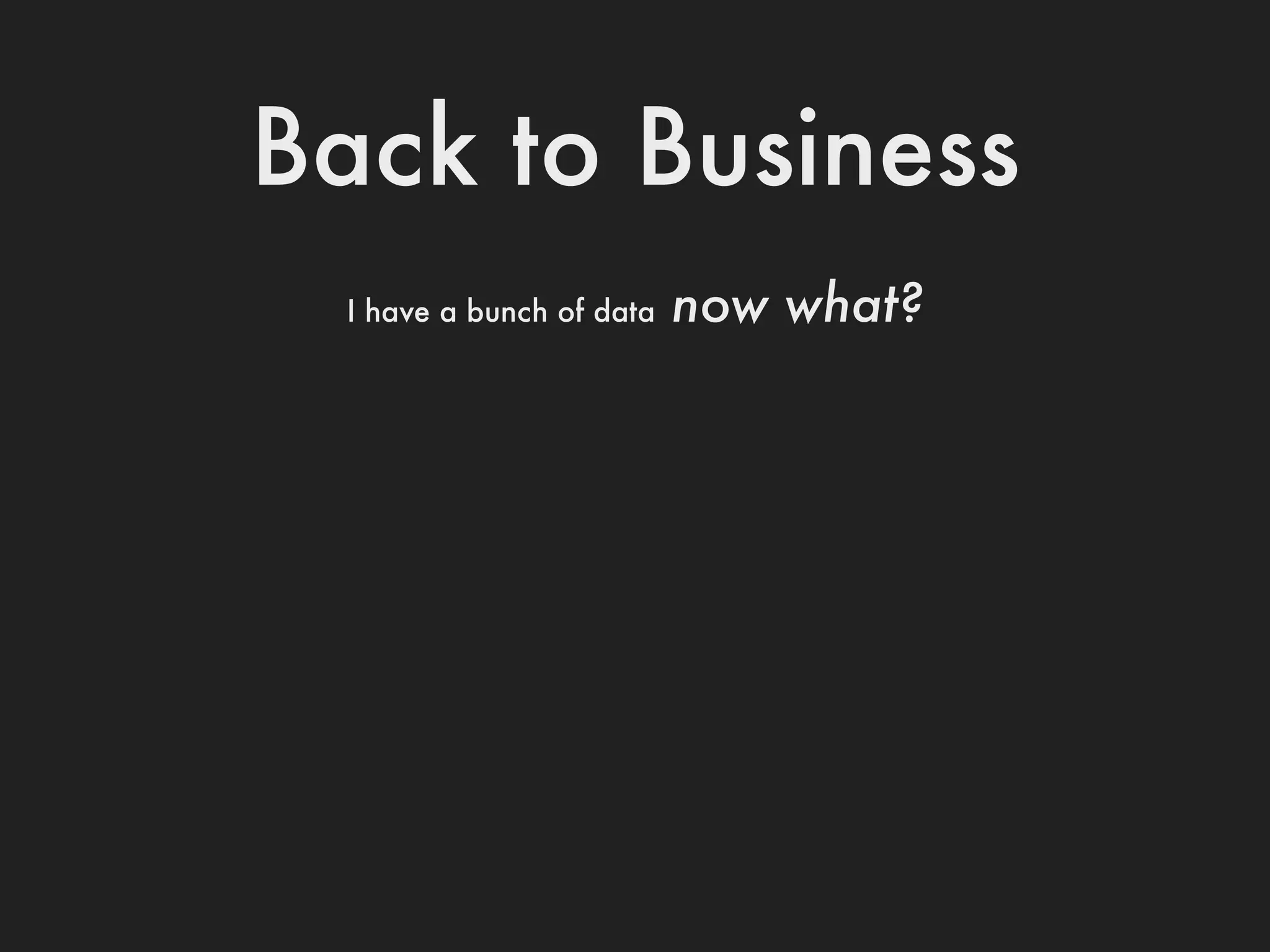 Back to Business
  I have a bunch of data   now what?
 
