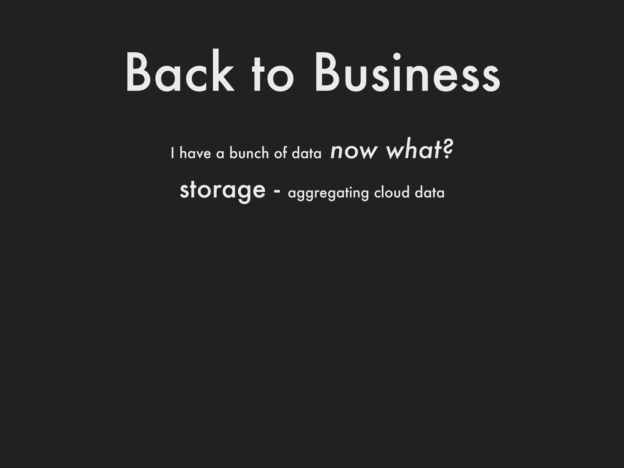 Back to Business
  I have a bunch of data   now what?
   storage -       aggregating cloud data
 