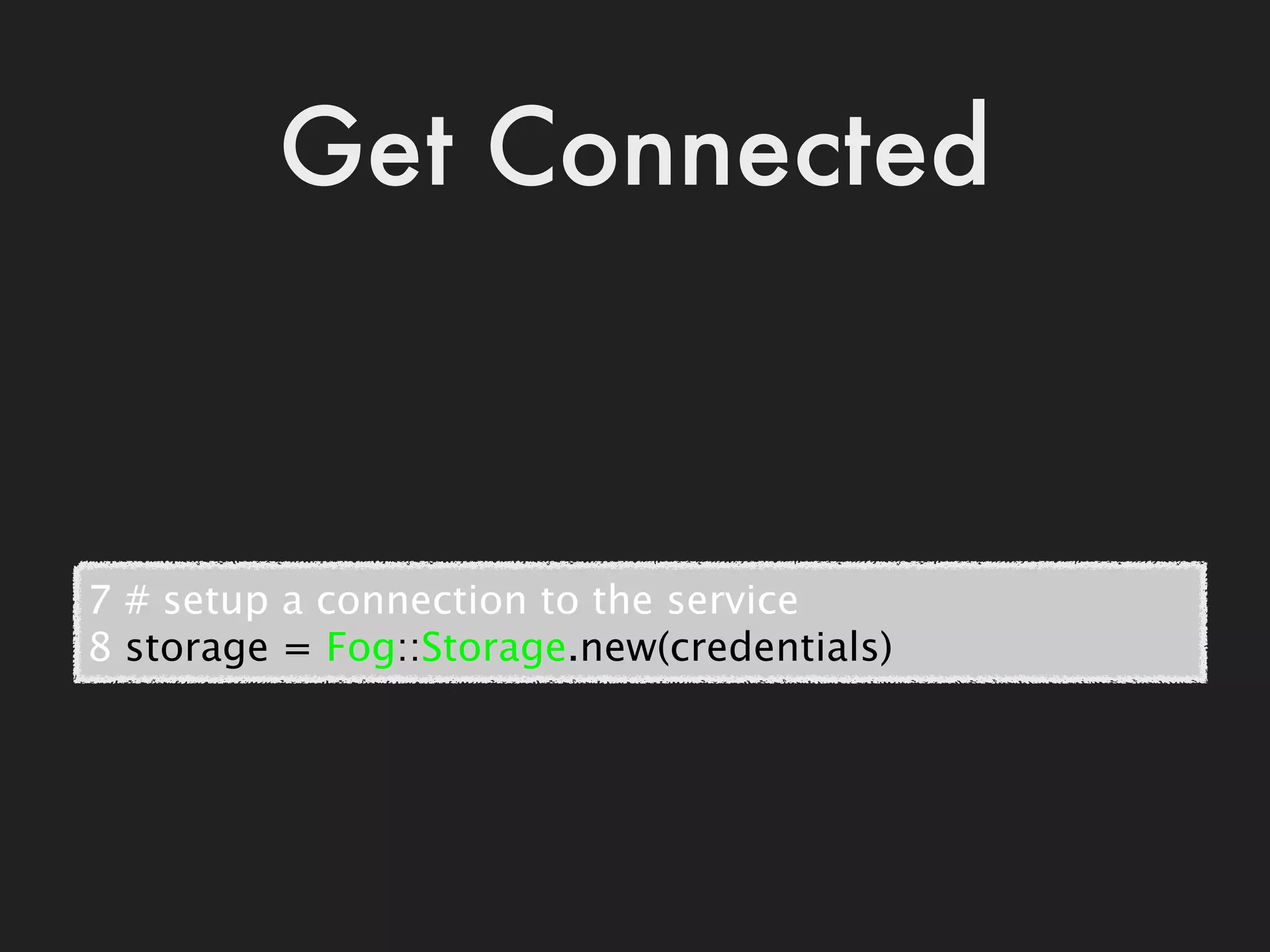 Get Connected



7 # setup a connection to the service
8 storage = Fog::Storage.new(credentials)
 