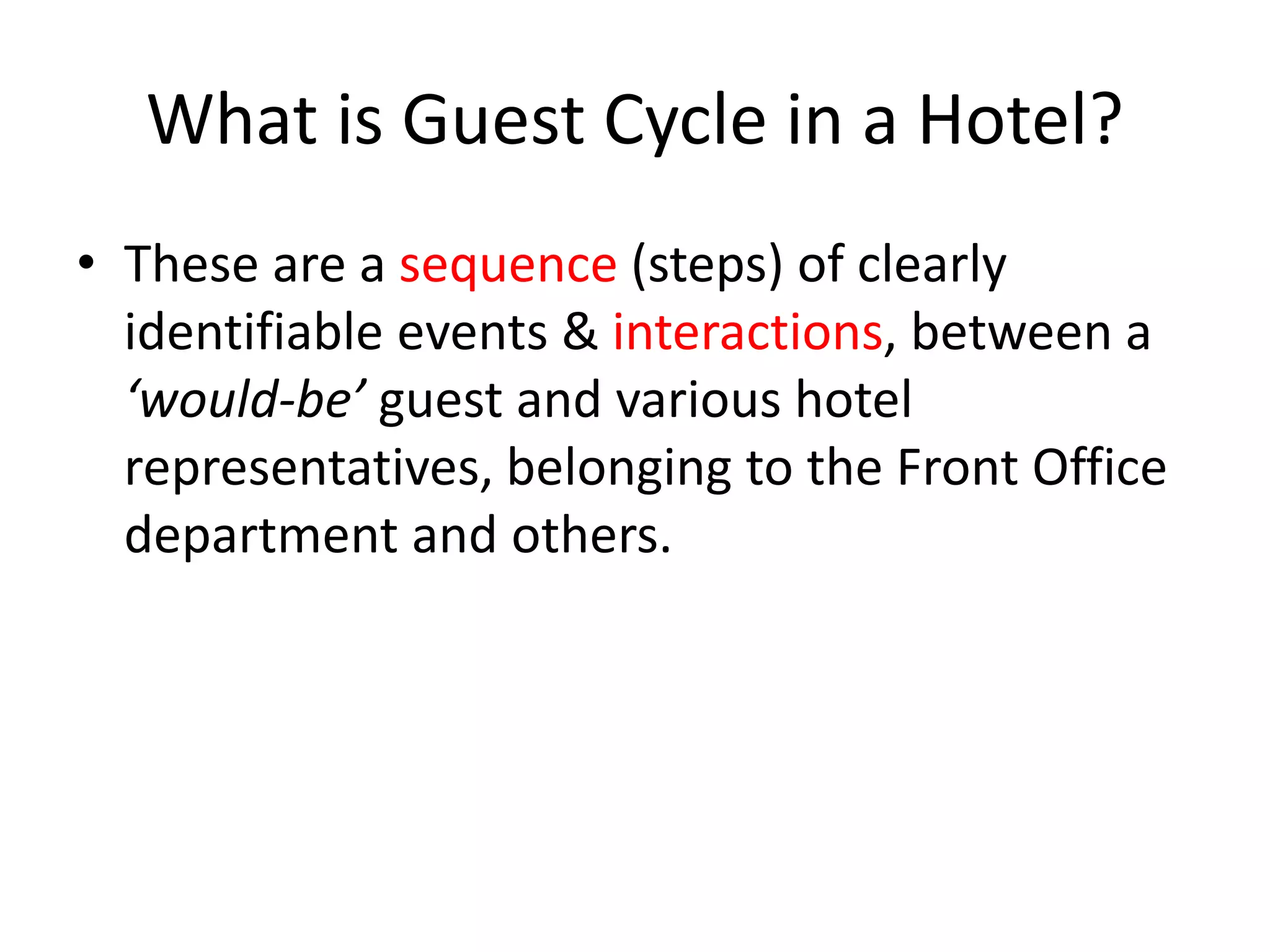 What is Guest Cycle in a Hotel?
• These are a sequence (steps) of clearly
identifiable events & interactions, between a
‘would-be’ guest and various hotel
representatives, belonging to the Front Office
department and others.
 