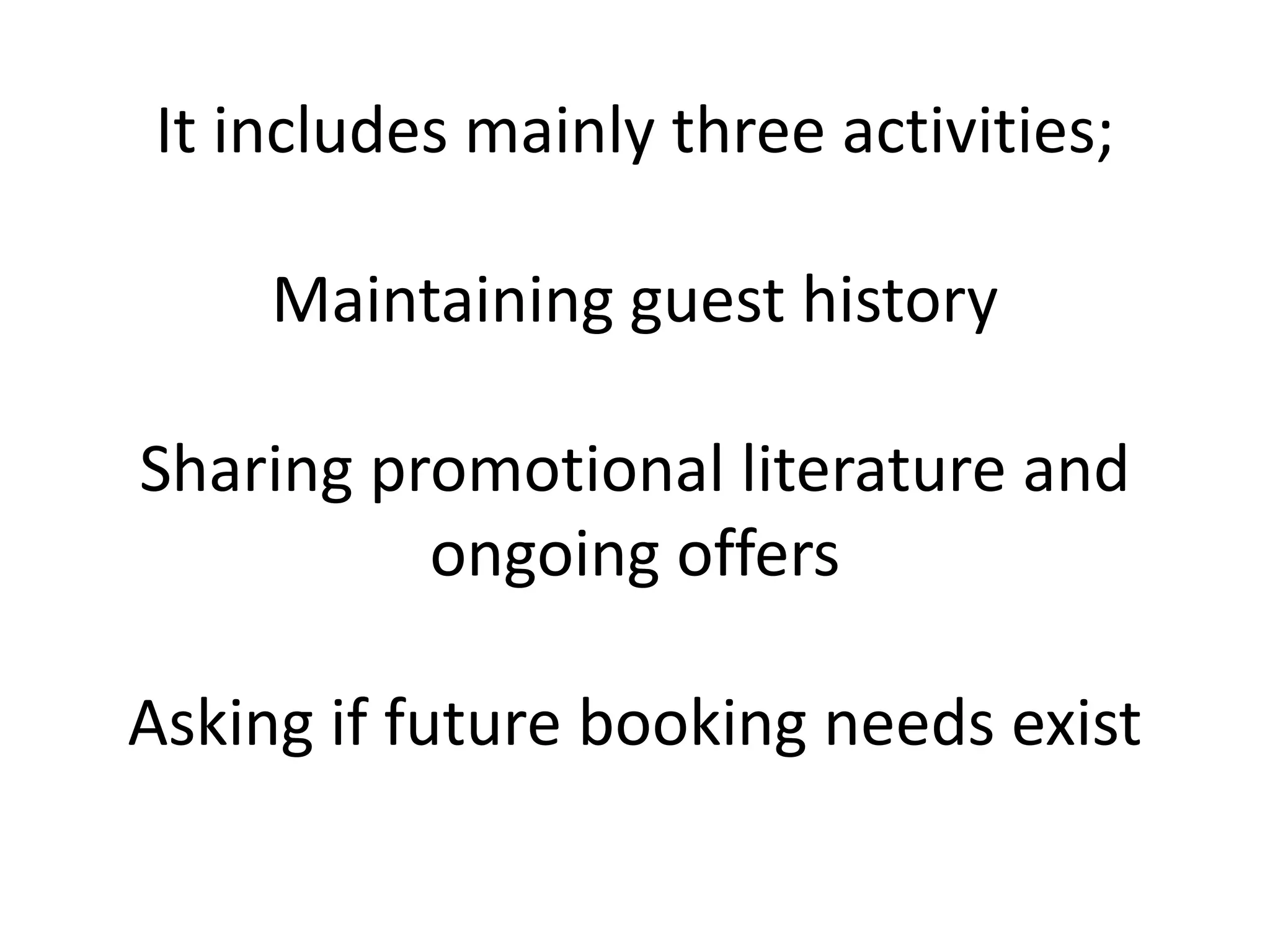 It includes mainly three activities;
Maintaining guest history
Sharing promotional literature and
ongoing offers
Asking if future booking needs exist
 