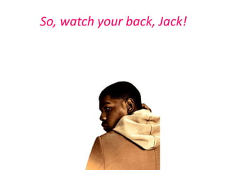 So, watch your back, Jack!
 