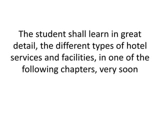 The student shall learn in great
detail, the different types of hotel
services and facilities, in one of the
following chapters, very soon
 