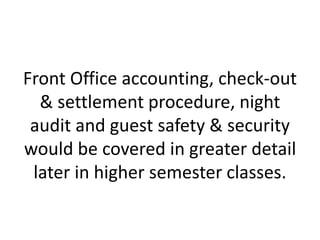 Front Office accounting, check-out
& settlement procedure, night
audit and guest safety & security
would be covered in greater detail
later in higher semester classes.
 