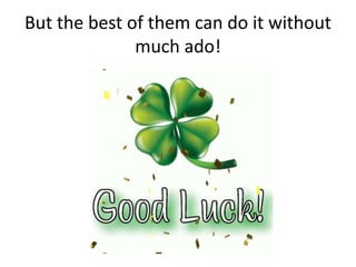 But the best of them can do it without
much ado!
 