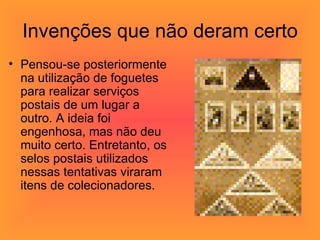 Invenções que não deram certo Pensou-se posteriormente na utilização de foguetes para realizar serviços postais de um lugar a outro. A ideia foi engenhosa, mas não deu muito certo. Entretanto, os selos postais utilizados nessas tentativas viraram itens de colecionadores.  