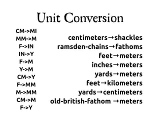 Unit Conversion
CM->MI
MM->M         centimeters→shackles
 F->IN     ramsden-chains→fathoms
 IN->Y                   feet→meters
 F->M
                       inches→meters
 Y->M
CM->Y                   yards→meters
F->MM                feet→kilometers
M->MM             yards→centimeters
CM->M    old-british-fathom →meters
  F->Y
 