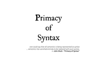 Primacy
              of
           Syntax
      one could say that all semantics is being represented as syntax
... semantics has vanished entirely to be replaced with pure syntax.
                                 — John Shutt - “Primacy of Syntax”
 