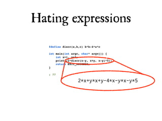 Hating expressions
   #define discr(a,b,c) b*b-4*a*c

   int main(int argc, char* argv[]) {
       int x=1, y=2;
       printf(2*discr(x-y, x+y, x-y)*5);
       return EXIT_SUCCESS;
   }

   ; ??

                   2*x+y*x+y-4*x-y*x-y*5
 