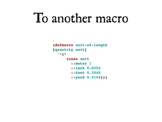 To another macro
   (defmacro unit-of-length
   [quantity unit]
     `~(*
          (case unit
            ::meter 1
            ::inch 0.0254
            ::foot 0.3048
            ::yard 0.9144)))
 