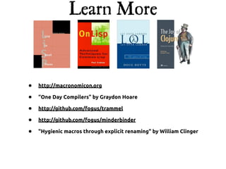 Learn More



•   http://macronomicon.org

•   “One Day Compilers” by Graydon Hoare

•   http://github.com/fogus/trammel

•   http://github.com/fogus/minderbinder

•   "Hygienic macros through explicit renaming" by William Clinger
 