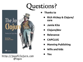 Questions?
                          •   Thanks to

                              •   Rich Hickey & Clojure/
                                  core

                              •   Jamie Kite

                              •   Clojure/dev

                              •   Relevance

                              •   CAPCLUG

                              •   Manning Publishing

                              •   Wife and kids

http://joyofclojure.com       •   You
         @fogus
 
