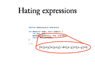 Hating expressions
   #define discr(a,b,c) b*b-4*a*c

   int main(int argc, char* argv[]) {
       int x=1, y=2;
       printf(2*discr(x-y, x+y, x-y)*5);
       return EXIT_SUCCESS;
   }

   ; ??

             2*(x+y)*(x+y)-4*(x-y)*(x-y)*5
 