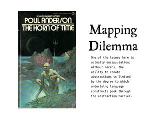 Mapping
Dilemma
One of the issues here is
actually encapsulation:
without macros, the
ability to create
abstractions is limited
by the degree to which
underlying language
constructs peek through
the abstraction barrier.
 