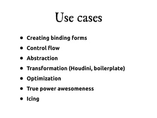Use cases
•   Creating binding forms

•   Control !ow

•   Abstraction

•   Transformation (Houdini, boilerplate)

•   Optimization

•   True power awesomeness

•   Icing
 