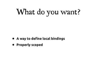 What do you want?


•   A way to de"ne local bindings

•   Properly scoped
 