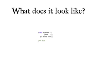 What does it look like?

        (LET ([rise 1]
              [run 2])
          (/ rise run))

        ;=> 1/2
 