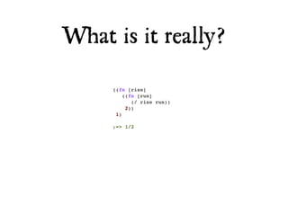 What is it really?

     ((fn [rise]
         ((fn [run]
            (/ rise run))
          2))
      1)

     ;=> 1/2
 