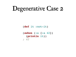 Degenerative Case 2

   (def it :not-it)

   (awhen (:a {:a 42})
     (println it))
   ; 42
 