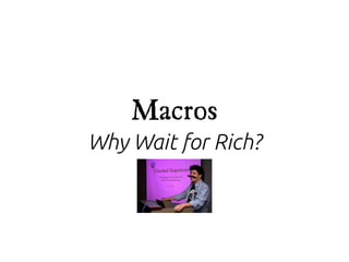 Macros
Why Wait for Rich?
 