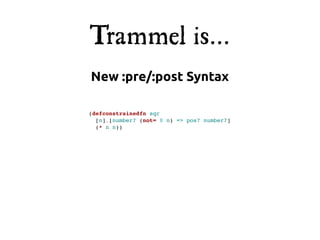 Trammel is...
New :pre/:post Syntax

(defconstrainedfn sqr
  [n],[number? (not= 0 n) => pos? number?]
  (* n n))
 