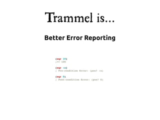 Trammel is...
Better Error Reporting

   (sqr 10)
   ;=> 100

   (sqr :a)
   ; Pre-condition Error: (pos? :a)

   (sqr 0)
   ; Post-condition Error: (pos? 0)
 