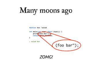 Many moons ago

  #define foo "salad

  int main(int argc, char* argv[]) {
      printf(foo bar");
      return EXIT_SUCCESS;
  }

  ; salad bar

                            (foo bar”);

            ZOMG!
 