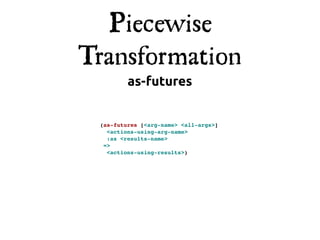 Piecewise
Transformation
         as-futures


 (as-futures [<arg-name> <all-args>]
   <actions-using-arg-name>
   :as <results-name>
  =>
   <actions-using-results>)
 