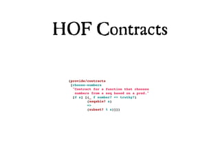 HOF Contracts

 (provide/contracts
  [choose-numbers
   "Contract for a function that chooses
    numbers from a seq based on a pred."
   [f s] [(_ f number? => truthy?)
          (seqable? s)
          =>
          (subset? % s)]])
 