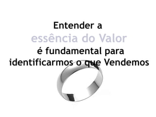 Entender a
    essência do Valor
       é fundamental para
identificarmos o que Vendemos
 