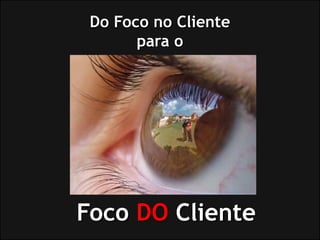Do Foco no Cliente
       para o




Foco DO Cliente
 