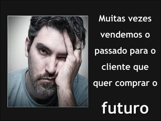 Muitas vezes
 vendemos o
passado para o
 cliente que
quer comprar o


 futuro
 
