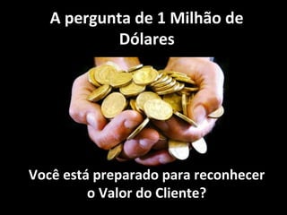 A pergunta de 1 Milhão de
           Dólares




Você está preparado para reconhecer
         o Valor do Cliente?
 