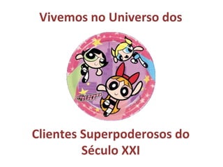 Vivemos no Universo dos




Clientes Superpoderosos do
         Século XXI
 