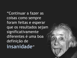 “Continuar a fazer as
coisas como sempre
foram feitas e esperar
que os resultados sejam
significativamente
diferentes é uma boa
definição de
insanidade”
 
