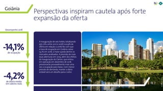 52Panorama da Hotelaria Brasileira 2019
-4,2%
Perspectivas inspiram cautela após forte
expansão da oferta
A inauguração de seis hotéis, totalizando
975 UHs, entre 2017 e 2018 (+20,9% de
oferta em relação a 2016) fez com que
a taxa de ocupação em Goiânia caísse
14,1% em 2018, a maior queda dentre os
mercados analisados. A previsão de mais
duas aberturas em 2019, além dos efeitos
da inauguração do Clarion, que entrou
em operação em dezembro de 2018,
pressionarão provavelmente mais uma
vez a ocupação para baixo. Com menor
pressão de demanda, manter a diária
estável será um desafio para o setor.
-14,1%
Goiânia
©JeanCarlosFaleiro
de ocupação
de diária média
em valores reais
Desempenho 2018
 