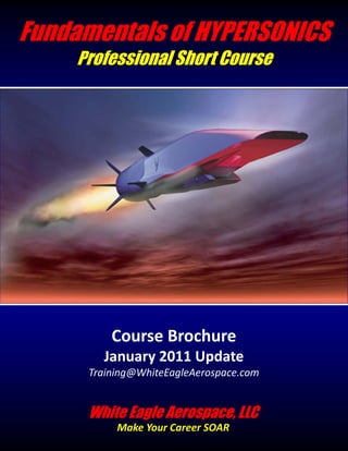 Fundamentals of HYPERSONICS
     Professional Short Course




          Course Brochure
        January 2011 Update
      Training@WhiteEagleAerospace.com


      White Eagle Aerospace, LLC
           Make Your Career SOAR
 