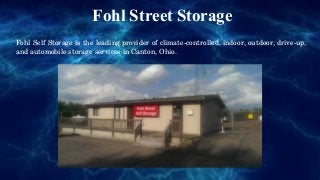 Fohl Street Storage
Fohl Self Storage is the leading provider of climate­controlled, indoor, outdoor, drive­up, 
and automobile storage services in Canton, Ohio.
 