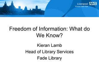 Freedom of Information: What do We Know? Kieran Lamb Head of Library Services Fade Library 