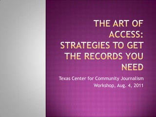 The art of access:strategies to Get the records you need Texas Center for Community Journalism  Workshop, Aug. 4, 2011 