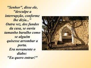 "Senhor", disse ele, "desculpe a interrupção, conforme lhe dizia..." Outra vez, dos fundos da casa, se ouvia tamanho barulho como se alguém quisesse arrombar a porta. Era novamente o diabo:  "Eu quero entrar!" 