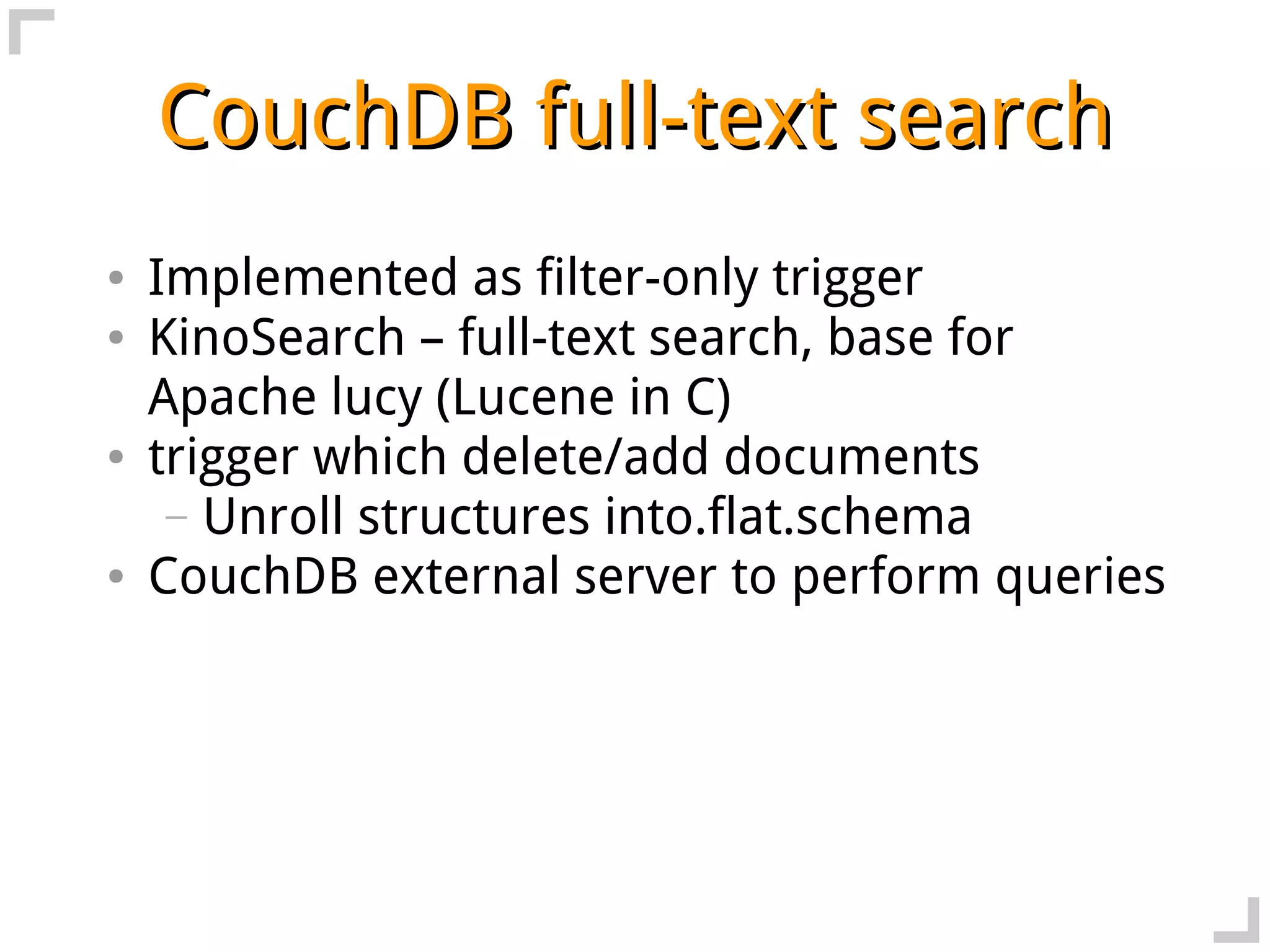 CouchDB full-text search
●   Implemented as filter-only trigger
●   KinoSearch – full-text search, base for
    Apache lucy (Lucene in C)
●   trigger which delete/add documents
     – Unroll structures into.flat.schema
●   CouchDB external server to perform queries
 