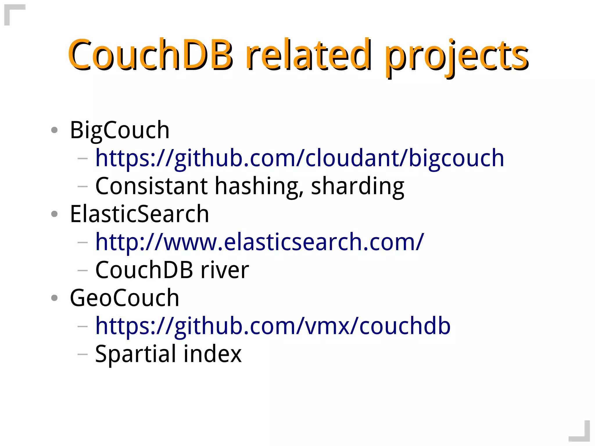 CouchDB related projects
●   BigCouch
     – https://github.com/cloudant/bigcouch
     – Consistant hashing, sharding
●   ElasticSearch
     – http://www.elasticsearch.com/
     – CouchDB river
●   GeoCouch
     – https://github.com/vmx/couchdb
     – Spartial index
 