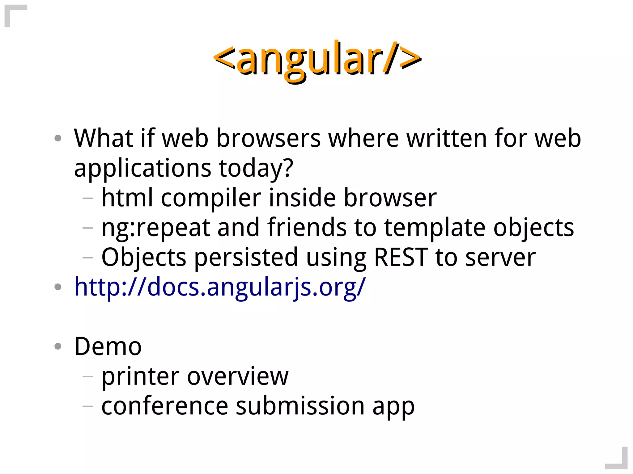 <angular/>
●   What if web browsers where written for web
    applications today?
     – html compiler inside browser
     – ng:repeat and friends to template objects
     – Objects persisted using REST to server
●   http://docs.angularjs.org/

●   Demo
     – printer overview
     – conference submission app
 