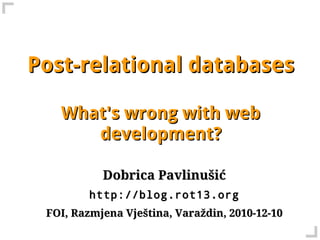 Post-relational databases

   What's wrong with web
      development?

           Dobrica Pavlinušić
         http://blog.rot13.org
 FOI, Razmjena Vještina, Varaždin, 2010-12-10
 