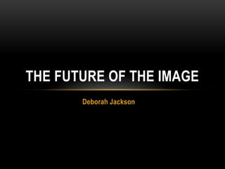 Deborah Jackson
THE FUTURE OF THE IMAGE
 
