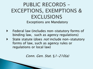 Exceptions are Mandatory
 Federal law (includes non-statutory forms of
binding law, such as agency regulations)
 State statute (does not include non-statutory
forms of law, such as agency rules or
regulations or local law)
Conn. Gen. Stat. §1-210(a)
 