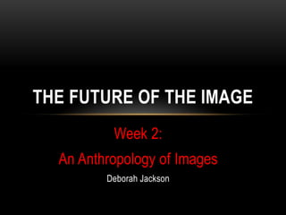 THE FUTURE OF THE IMAGE
          Week 2:
  An Anthropology of Images
         Deborah Jackson
 