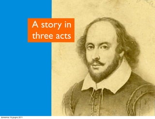 A story in
                          three acts




domenica 19 giugno 2011
 