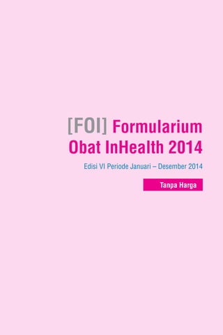 [FOI] Formularium
Obat InHealth 2014
Edisi VI Periode Januari – Desember 2014
Tanpa Harga
 
